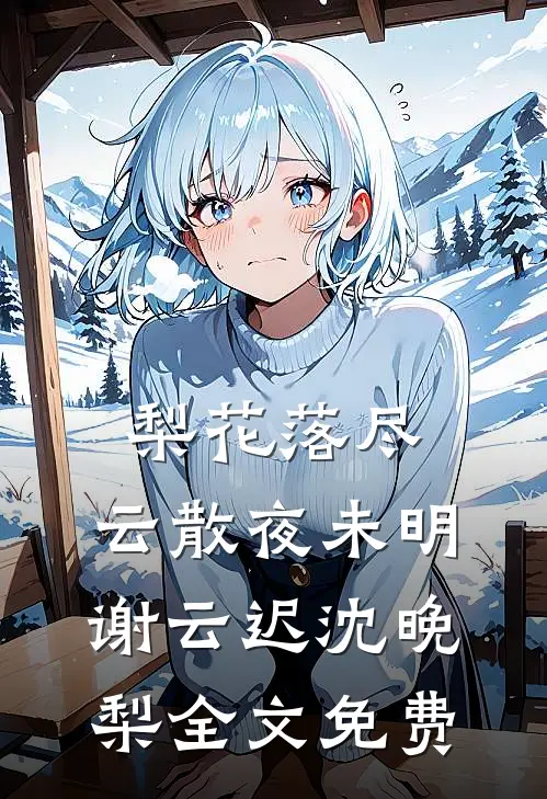 梨花落尽，云散夜未明谢云迟沈晚梨全文免费