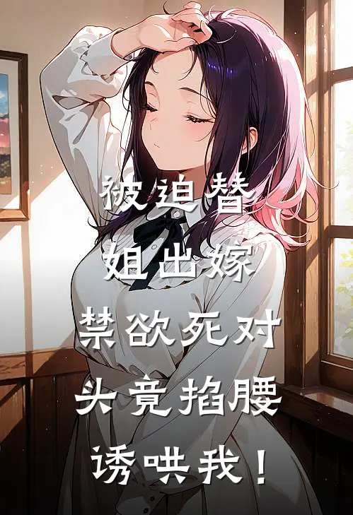 被迫替姐出嫁，禁欲死对头竟掐腰诱哄我！