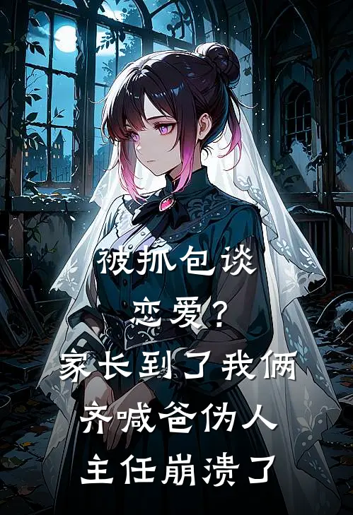 被抓包谈恋爱？家长到了，我俩齐喊爸，伪人主任崩溃了