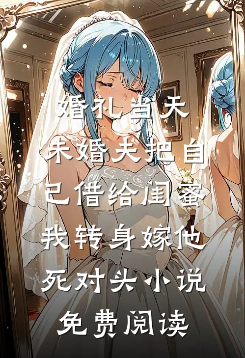 婚礼当天，未婚夫把自己借给闺蜜，我转身嫁他死对头小说免费阅读
