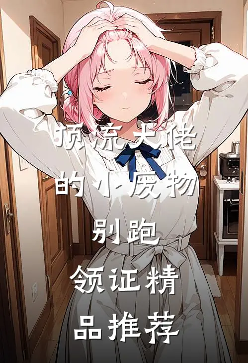 顶流大佬的小废物：别跑，领证精品推荐