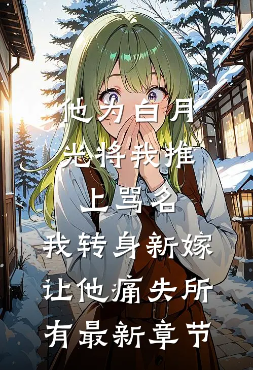 他为白月光将我推上骂名，我转身新嫁让他痛失所有最新章节
