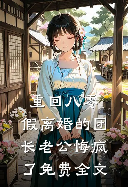 重回八零，假离婚的团长老公悔疯了免费全文