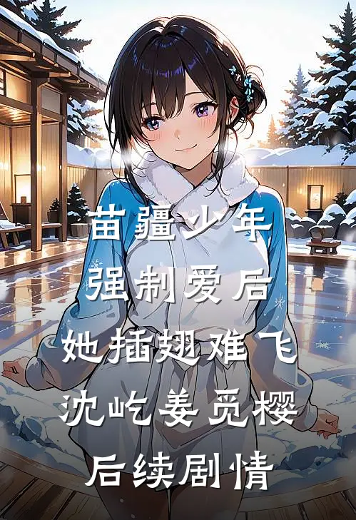 苗疆少年强制爱后，她插翅难飞沈屹姜觅樱后续剧情