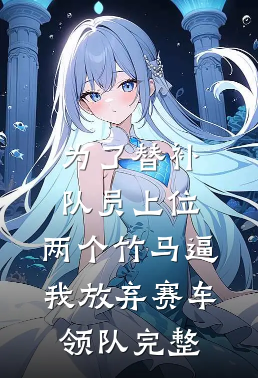 为了替补队员上位，两个竹马逼我放弃赛车领队完整