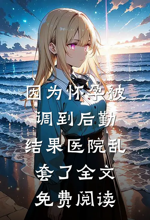 因为怀孕被调到后勤，结果医院乱套了全文免费阅读