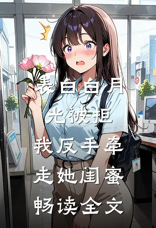 表白白月光被拒，我反手牵走她闺蜜畅读全文